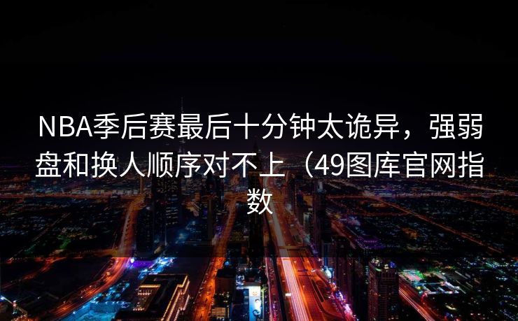 NBA季后赛最后十分钟太诡异，强弱盘和换人顺序对不上（49图库官网指数
