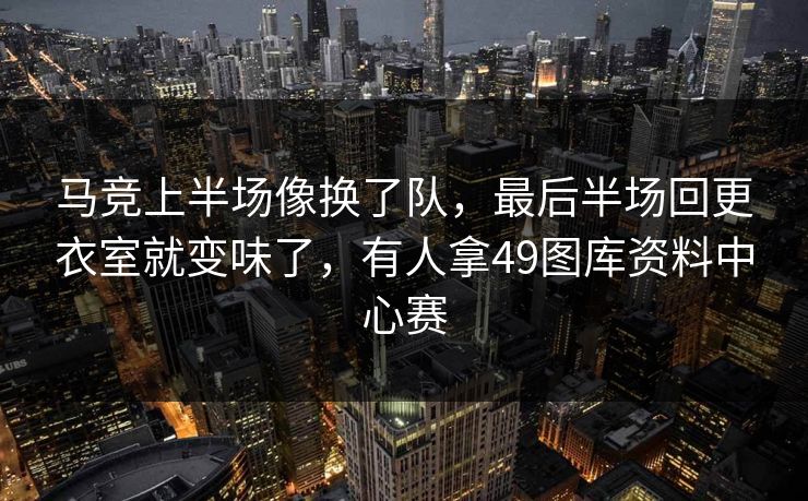 马竞上半场像换了队，最后半场回更衣室就变味了，有人拿49图库资料中心赛  第1张