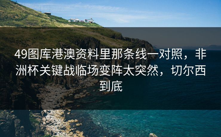 49图库港澳资料里那条线一对照，非洲杯关键战临场变阵太突然，切尔西到底  第1张