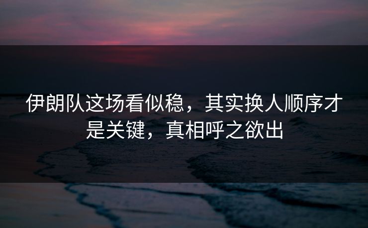 伊朗队这场看似稳，其实换人顺序才是关键，真相呼之欲出  第1张
