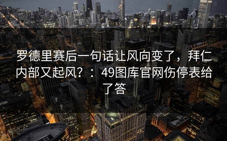 罗德里赛后一句话让风向变了，拜仁内部又起风？：49图库官网伤停表给了答  第1张