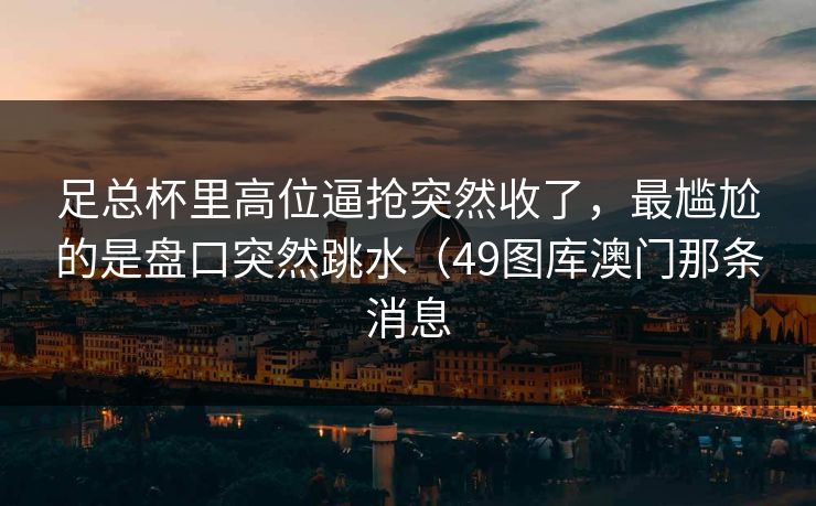 足总杯里高位逼抢突然收了，最尴尬的是盘口突然跳水（49图库澳门那条消息  第1张
