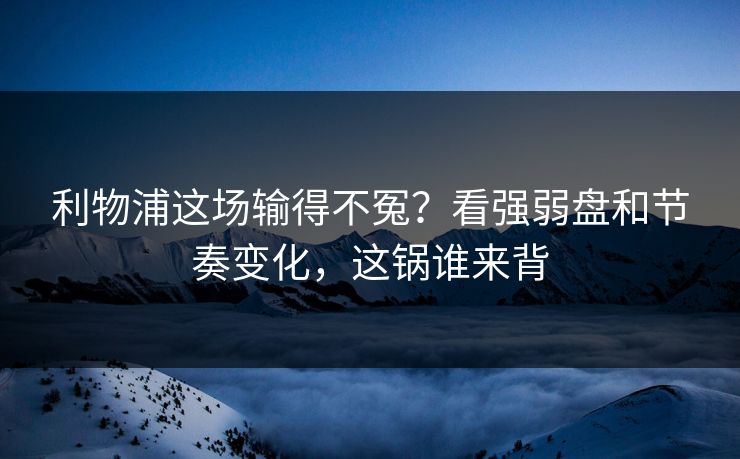 利物浦这场输得不冤？看强弱盘和节奏变化，这锅谁来背  第1张