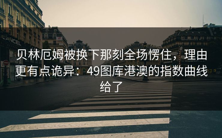 贝林厄姆被换下那刻全场愣住，理由更有点诡异：49图库港澳的指数曲线给了  第1张