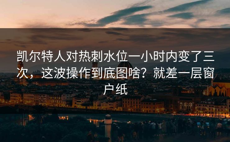 凯尔特人对热刺水位一小时内变了三次，这波操作到底图啥？就差一层窗户纸  第1张