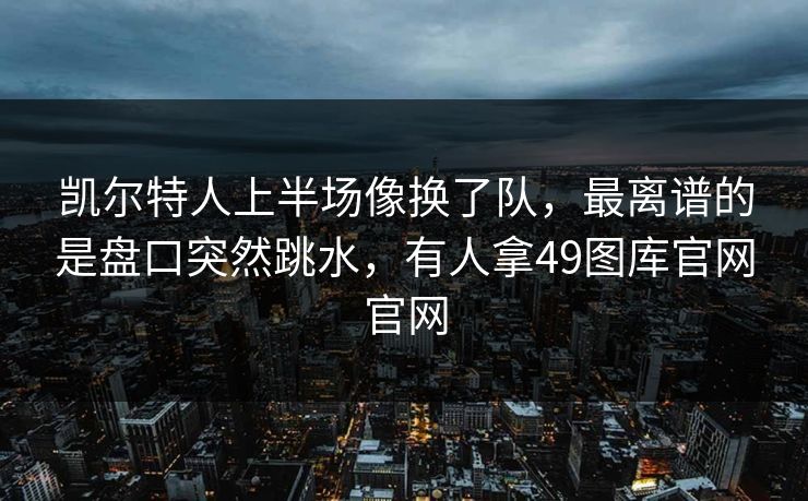 凯尔特人上半场像换了队，最离谱的是盘口突然跳水，有人拿49图库官网官网  第1张