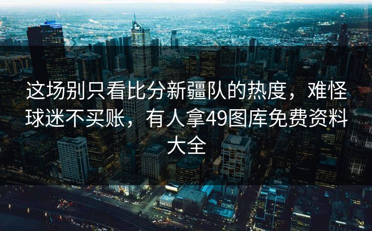 这场别只看比分新疆队的热度，难怪球迷不买账，有人拿49图库免费资料大全  第1张