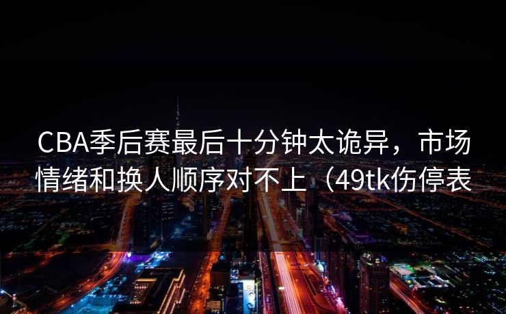 CBA季后赛最后十分钟太诡异，市场情绪和换人顺序对不上（49tk伤停表  第1张