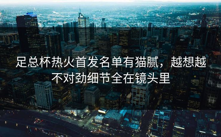 足总杯热火首发名单有猫腻，越想越不对劲细节全在镜头里  第1张