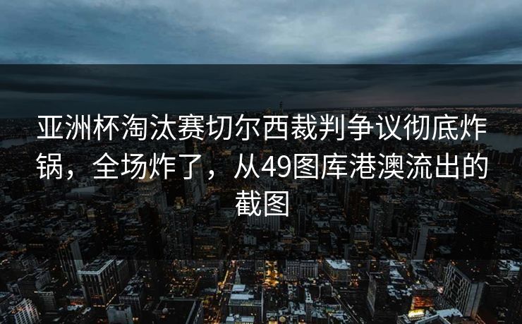 亚洲杯淘汰赛切尔西裁判争议彻底炸锅，全场炸了，从49图库港澳流出的截图  第1张