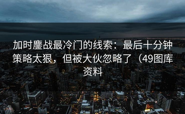 加时鏖战最冷门的线索：最后十分钟策略太狠，但被大伙忽略了（49图库资料  第1张