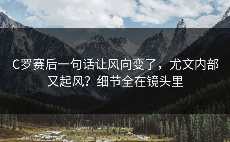 C罗赛后一句话让风向变了，尤文内部又起风？细节全在镜头里
