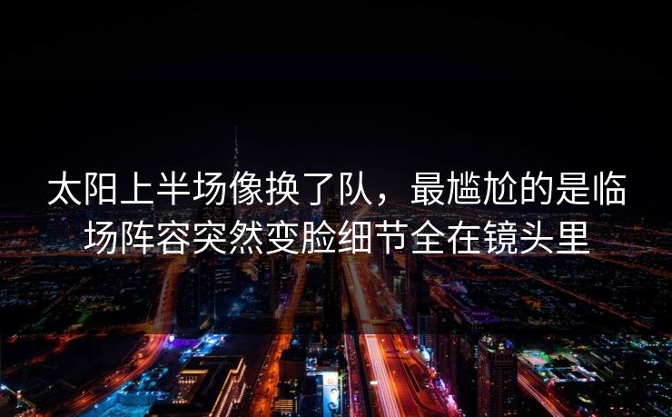 太阳上半场像换了队，最尴尬的是临场阵容突然变脸细节全在镜头里