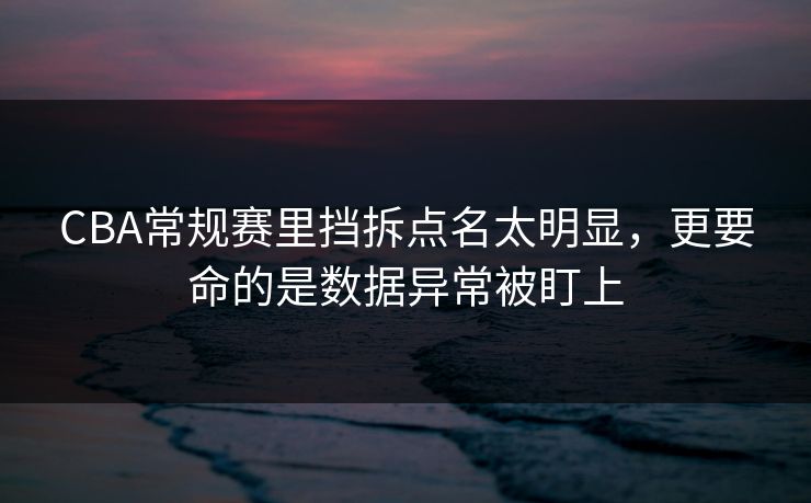 CBA常规赛里挡拆点名太明显，更要命的是数据异常被盯上  第1张