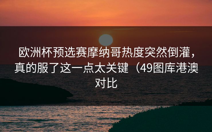 欧洲杯预选赛摩纳哥热度突然倒灌，真的服了这一点太关键（49图库港澳对比