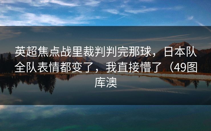英超焦点战里裁判判完那球，日本队全队表情都变了，我直接懵了（49图库澳