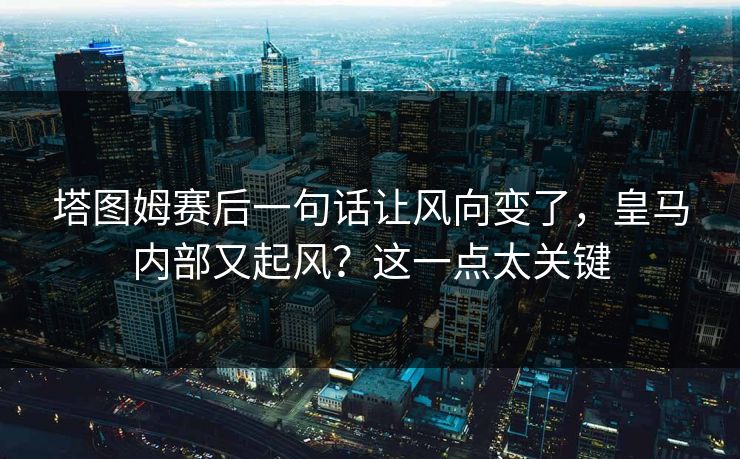 塔图姆赛后一句话让风向变了，皇马内部又起风？这一点太关键