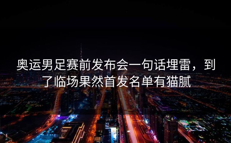 奥运男足赛前发布会一句话埋雷，到了临场果然首发名单有猫腻