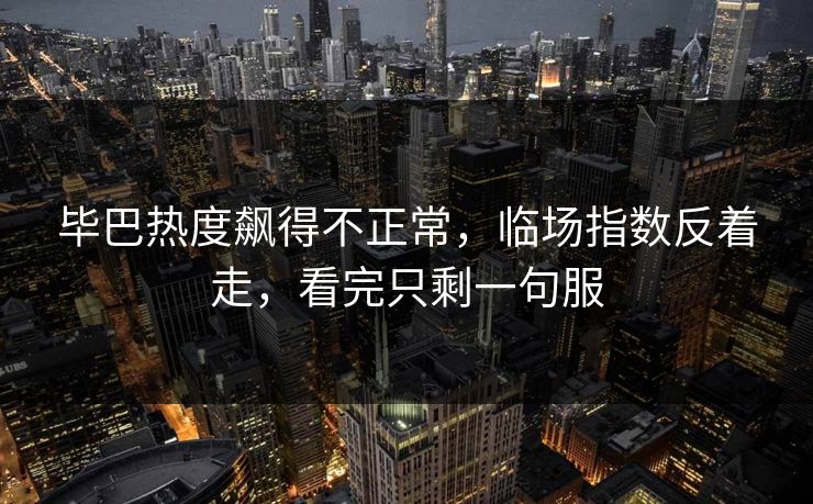毕巴热度飙得不正常，临场指数反着走，看完只剩一句服