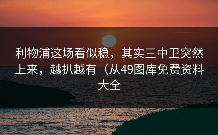 利物浦这场看似稳，其实三中卫突然上来，越扒越有（从49图库免费资料大全