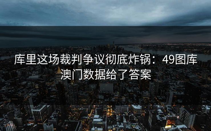 库里这场裁判争议彻底炸锅：49图库澳门数据给了答案