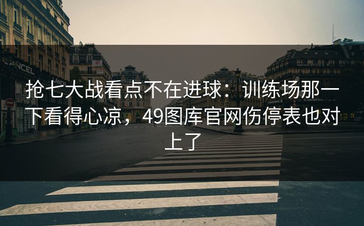 抢七大战看点不在进球：训练场那一下看得心凉，49图库官网伤停表也对上了