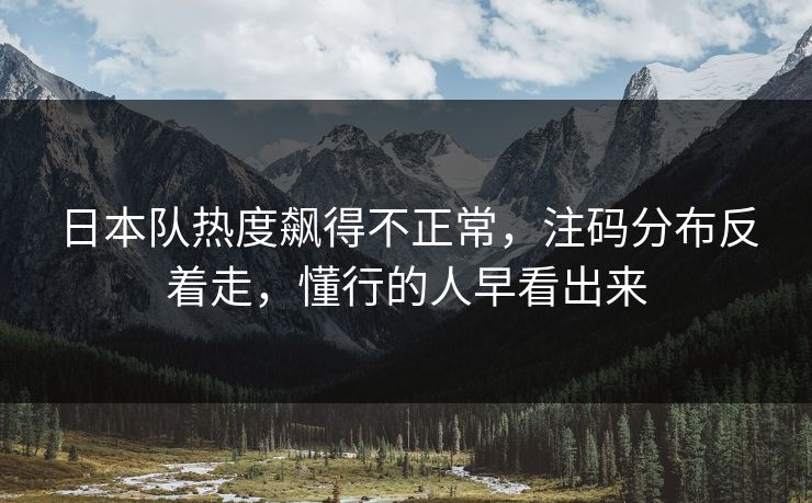 日本队热度飙得不正常，注码分布反着走，懂行的人早看出来