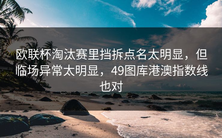 欧联杯淘汰赛里挡拆点名太明显，但临场异常太明显，49图库港澳指数线也对