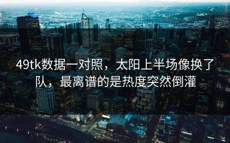 49tk数据一对照，太阳上半场像换了队，最离谱的是热度突然倒灌