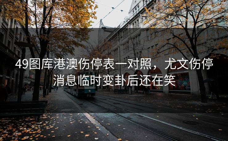49图库港澳伤停表一对照，尤文伤停消息临时变卦后还在笑