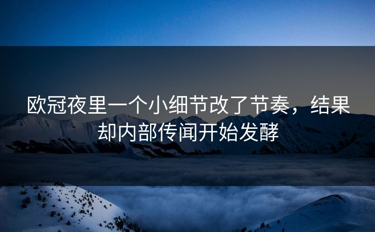 欧冠夜里一个小细节改了节奏，结果却内部传闻开始发酵