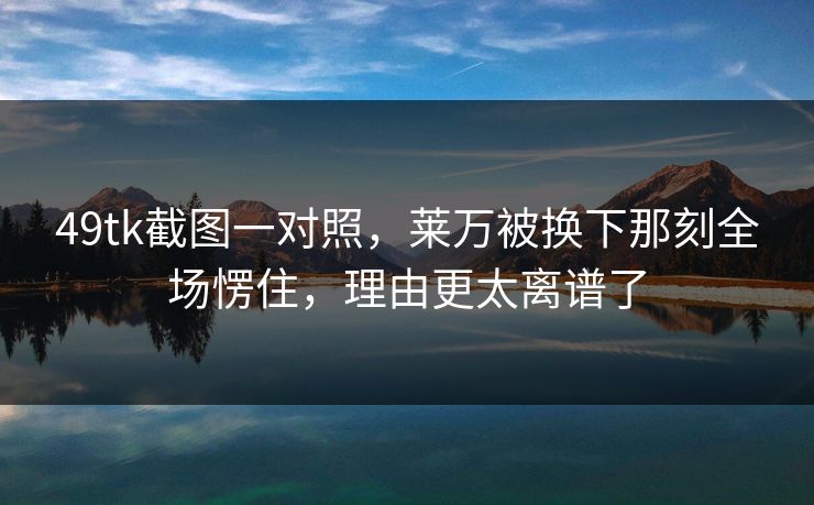 49tk截图一对照，莱万被换下那刻全场愣住，理由更太离谱了