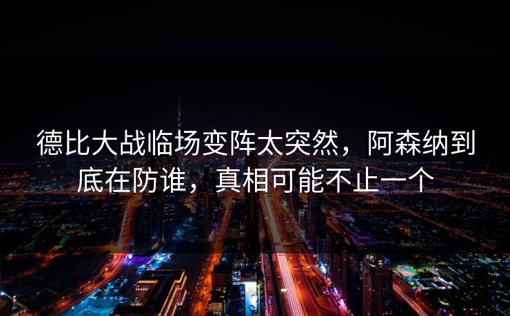 德比大战临场变阵太突然，阿森纳到底在防谁，真相可能不止一个