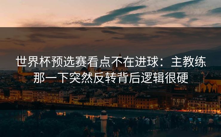 世界杯预选赛看点不在进球：主教练那一下突然反转背后逻辑很硬