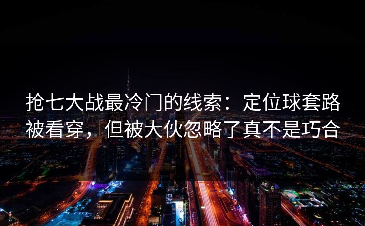 抢七大战最冷门的线索：定位球套路被看穿，但被大伙忽略了真不是巧合