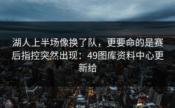湖人上半场像换了队，更要命的是赛后指控突然出现：49图库资料中心更新给