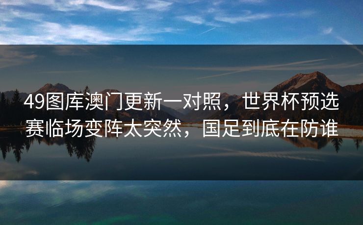 49图库澳门更新一对照，世界杯预选赛临场变阵太突然，国足到底在防谁