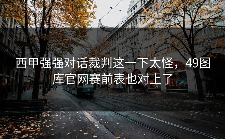 西甲强强对话裁判这一下太怪，49图库官网赛前表也对上了  第1张