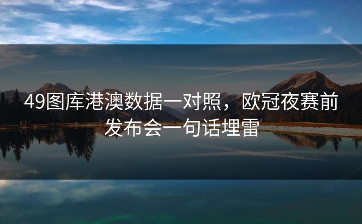 49图库港澳数据一对照，欧冠夜赛前发布会一句话埋雷