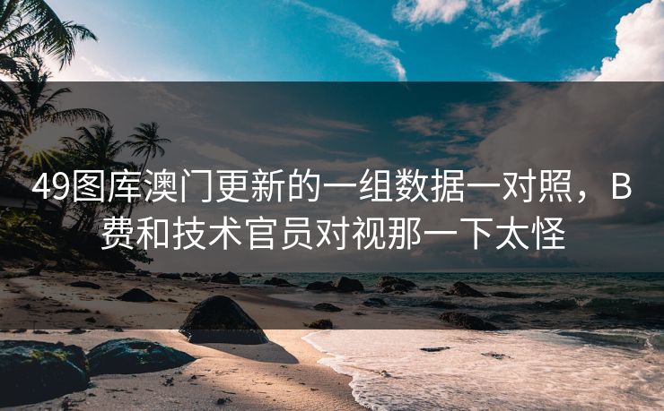49图库澳门更新的一组数据一对照，B费和技术官员对视那一下太怪