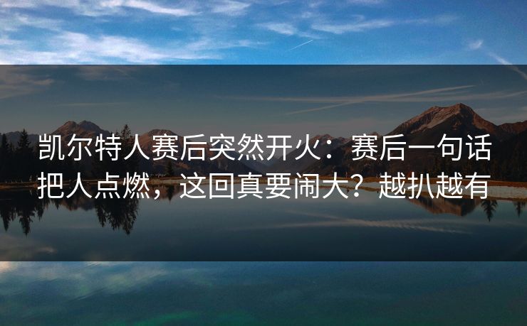 凯尔特人赛后突然开火：赛后一句话把人点燃，这回真要闹大？越扒越有