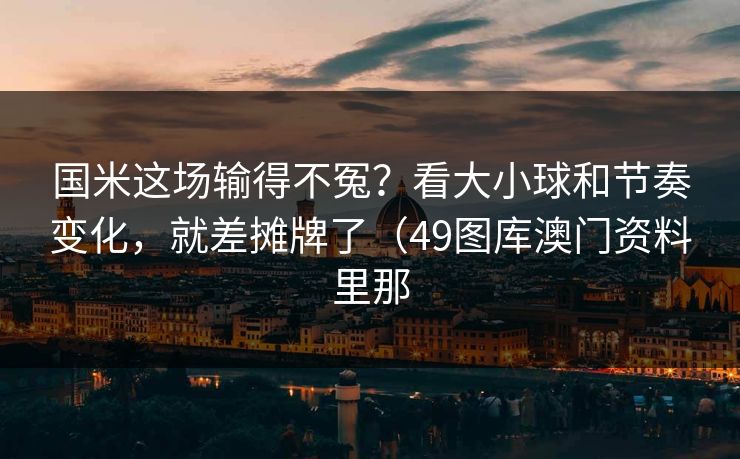 国米这场输得不冤？看大小球和节奏变化，就差摊牌了（49图库澳门资料里那