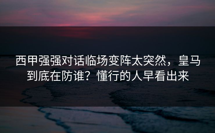 西甲强强对话临场变阵太突然，皇马到底在防谁？懂行的人早看出来