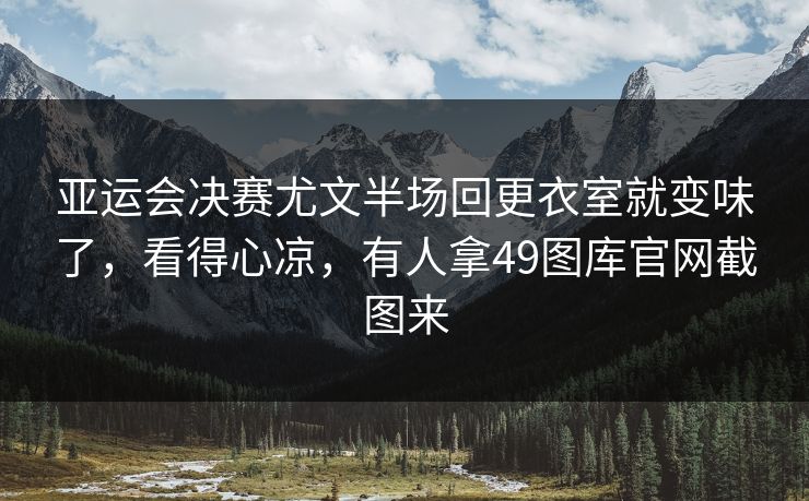 亚运会决赛尤文半场回更衣室就变味了，看得心凉，有人拿49图库官网截图来