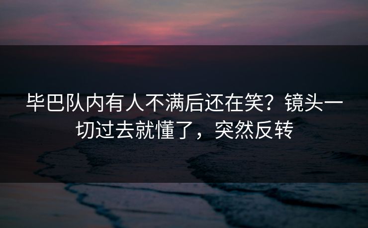 毕巴队内有人不满后还在笑？镜头一切过去就懂了，突然反转