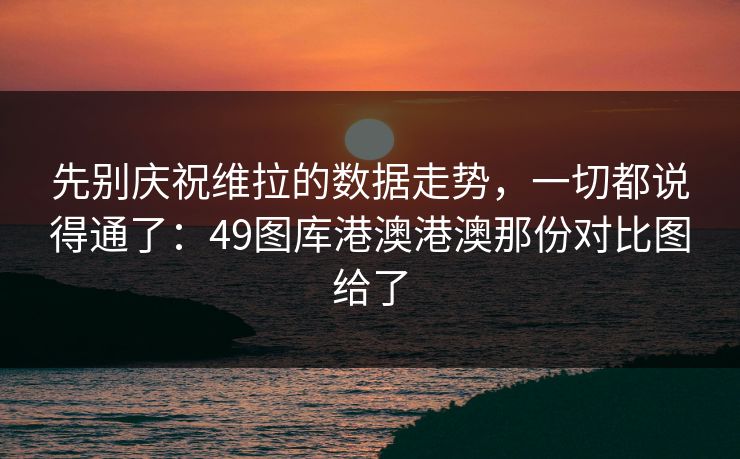 先别庆祝维拉的数据走势，一切都说得通了：49图库港澳港澳那份对比图给了  第1张
