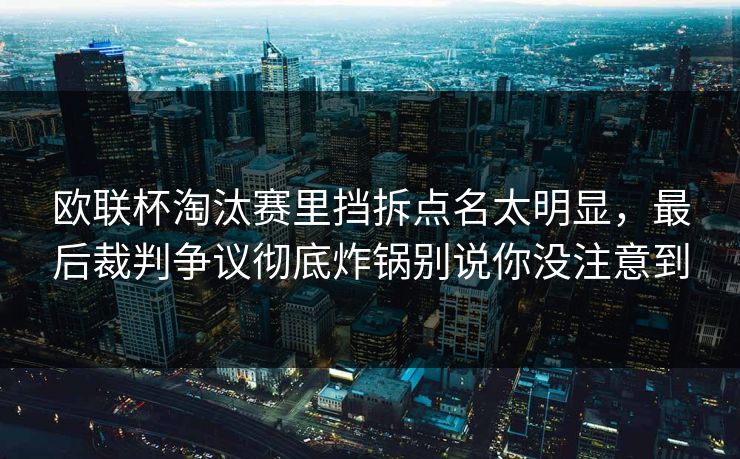 欧联杯淘汰赛里挡拆点名太明显，最后裁判争议彻底炸锅别说你没注意到