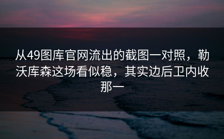 从49图库官网流出的截图一对照，勒沃库森这场看似稳，其实边后卫内收那一