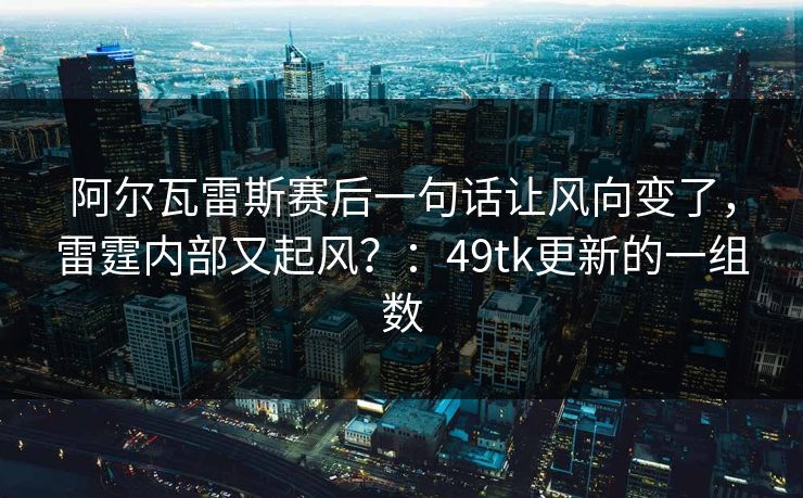 阿尔瓦雷斯赛后一句话让风向变了，雷霆内部又起风？：49tk更新的一组数