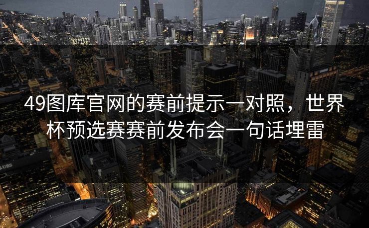 49图库官网的赛前提示一对照，世界杯预选赛赛前发布会一句话埋雷